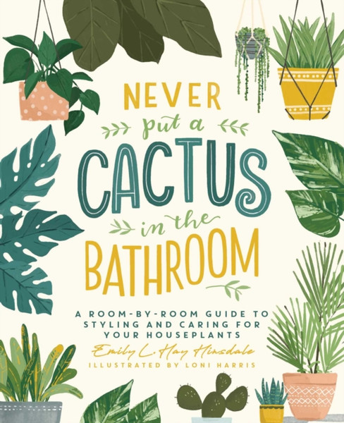 Never Put a Cactus in the Bathroom : A Room-by-Room Guide to Styling and Caring for Your Houseplants