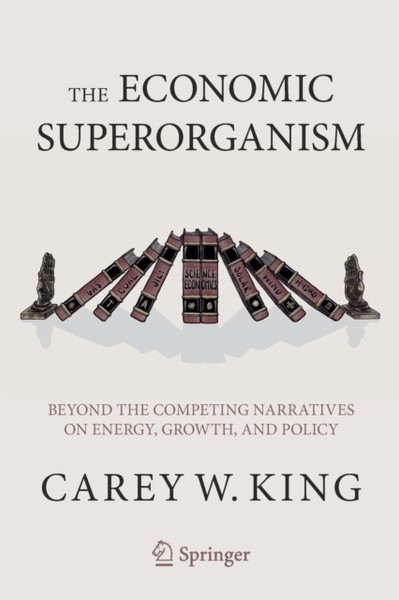 The Economic Superorganism : Beyond the Competing Narratives on Energy, Growth, and Policy