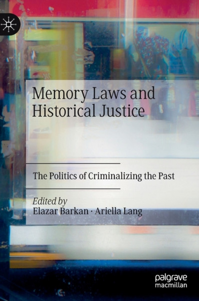 Memory Laws and Historical Justice : The Politics of Criminalizing the Past