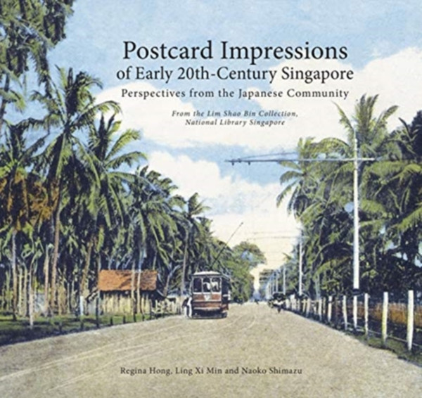 Postcard Impressions of Early-20th Century Singapore: Perspectives from the  Japanese Community : From the Lim Shao Bin Collection in the  National Library, Singapore