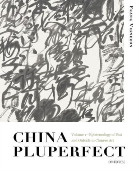 China Pluperfect : Volume 1Epistemology of Past and Outside in Chinese Art