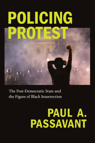 Policing Protest : The Post-Democratic State and the Figure of Black Insurrection