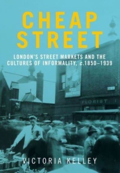 Cheap Street : London'S Street Markets and the Cultures of Informality, C.1850-1939