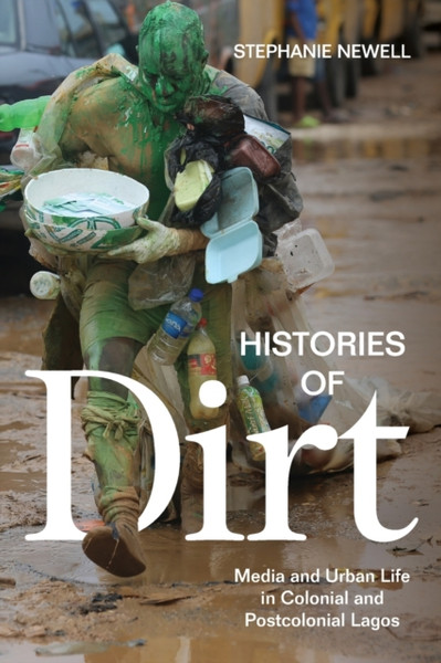 Histories of Dirt : Media and Urban Life in Colonial and Postcolonial Lagos