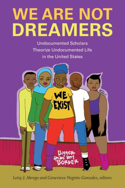 We Are Not Dreamers : Undocumented Scholars Theorize Undocumented Life in the United States