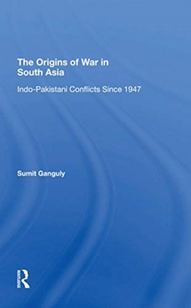 The Origins of War in South Asia : Indo-Pakistani Conflicts Since 1947