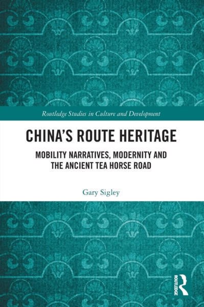 China's Route Heritage : Mobility Narratives, Modernity and the Ancient Tea Horse Road