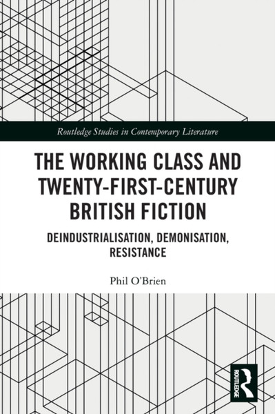 The Working Class and Twenty-First-Century British Fiction : Deindustrialisation, Demonisation, Resistance