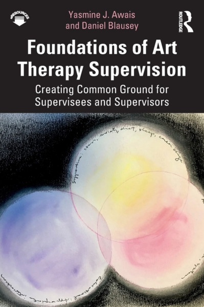 Foundations of Art Therapy Supervision : Creating Common Ground for Supervisees and Supervisors