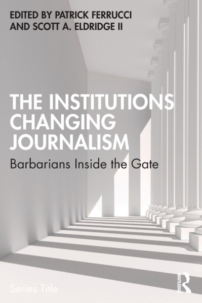 The Institutions Changing Journalism : Barbarians Inside the Gate
