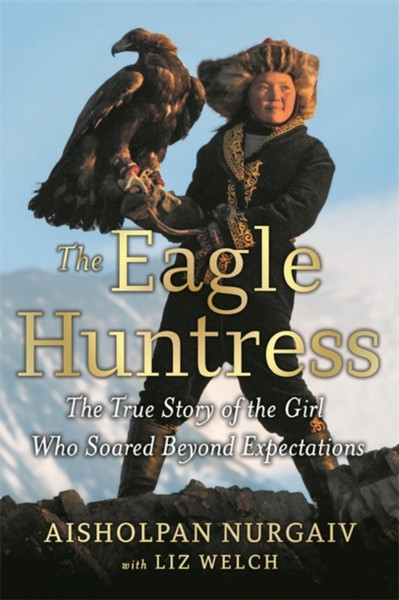 The Eagle Huntress : The True Story of the Girl Who Soared Beyond Expectations