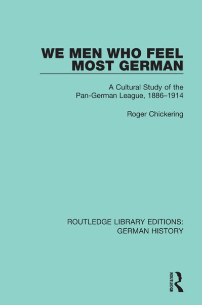 We Men Who Feel Most German : A Cultural Study of the Pan-German League, 1886-1914