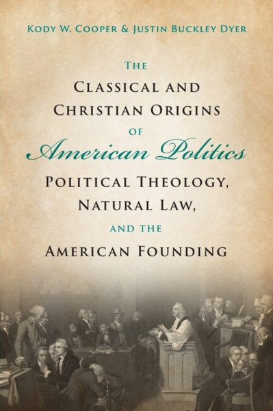 The Classical and Christian Origins of American Politics : Political Theology, Natural Law, and the American Founding