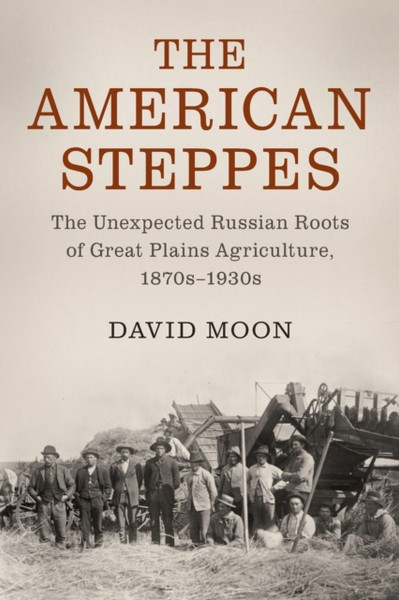 The American Steppes : The Unexpected Russian Roots of Great Plains Agriculture, 1870s-1930s