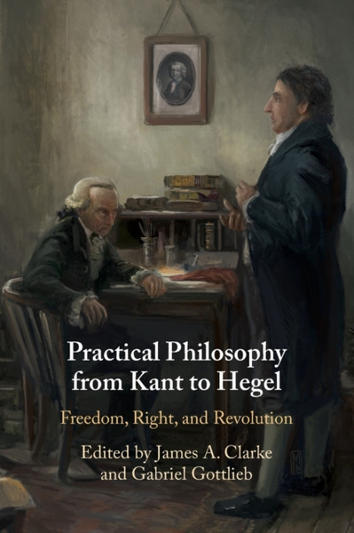 Practical Philosophy from Kant to Hegel : Freedom, Right, and Revolution