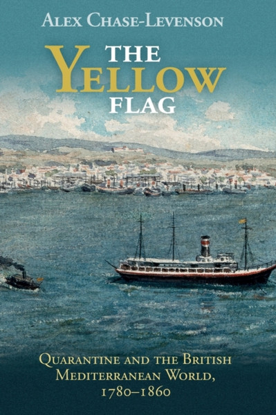 The Yellow Flag : Quarantine and the British Mediterranean World, 1780-1860