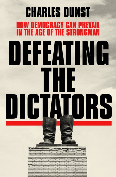 Defeating the Dictators : How Democracy Can Prevail in the Age of the Strongman