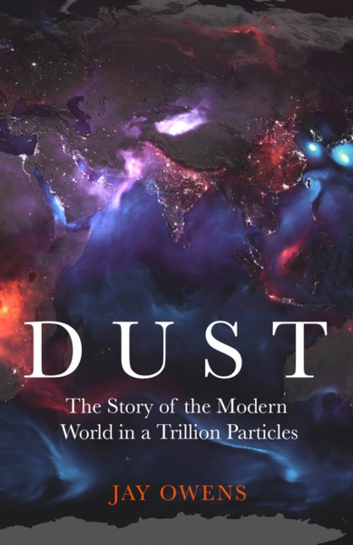 Dust : The Story of the Modern World in a Trillion Particles