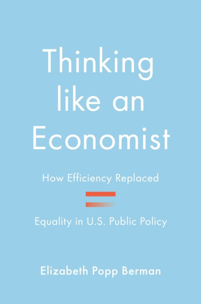 Thinking like an Economist : How Efficiency Replaced Equality in U.S. Public Policy