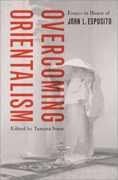 Overcoming Orientalism : Essays in Honor of John L. Esposito