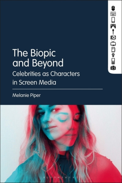 The Biopic and Beyond : Celebrities as Characters in Screen Media
