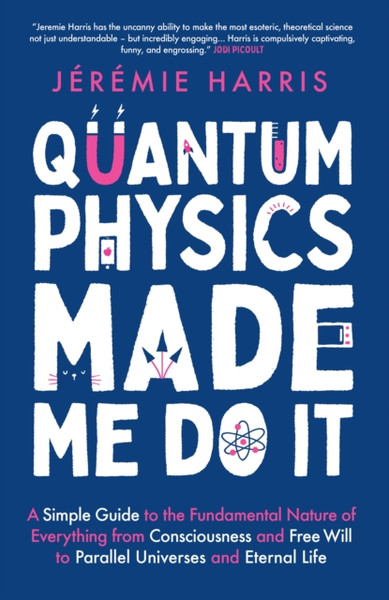 Quantum Physics Made Me Do It : A Simple Guide to the Fundamental Nature of Everything from Consciousness and Free Will to Parallel Universes and Eternal Life