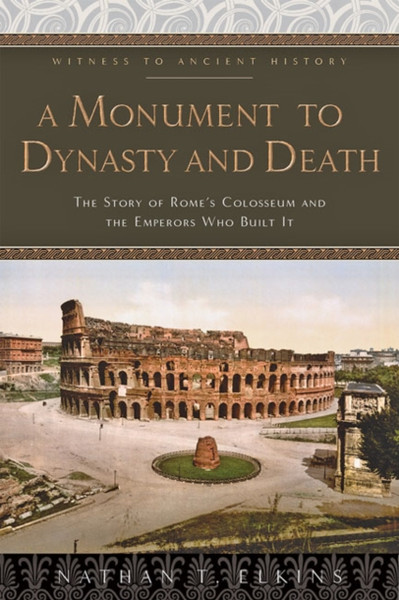 A Monument to Dynasty and Death : The Story of Rome's Colosseum and the Emperors Who Built It