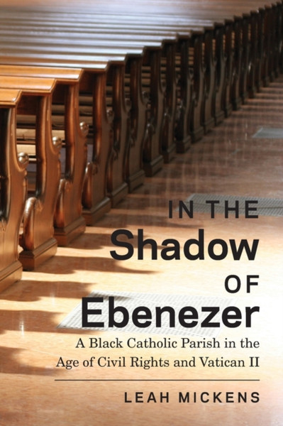 In the Shadow of Ebenezer : A Black Catholic Parish in the Age of Civil Rights and Vatican II