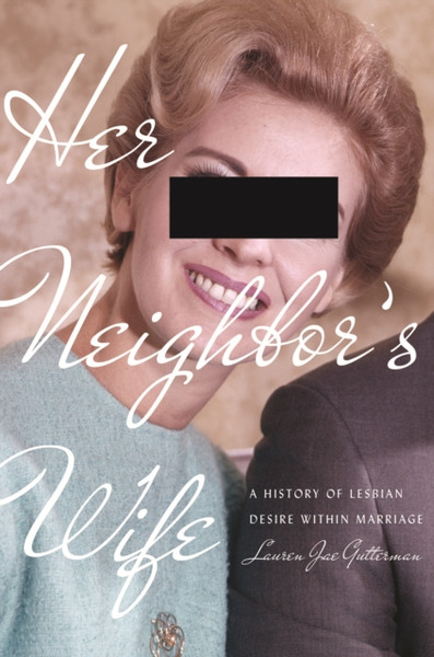 Her Neighbor's Wife : A History of Lesbian Desire Within Marriage