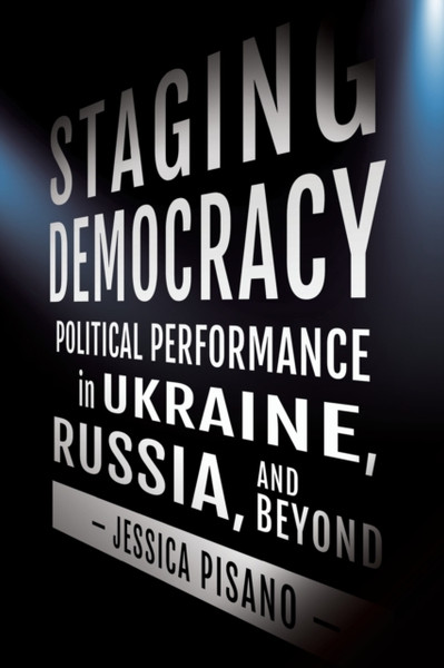 Staging Democracy : Political Performance in Ukraine, Russia, and Beyond