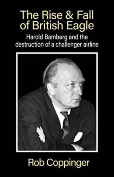 The Rise & Fall of British Eagle : Harold Bamberg and the destruction of a challenger airline.
