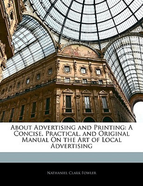 About Advertising and Printing: A Concise, Practical, and Original Manual on the Art of Local Advertising