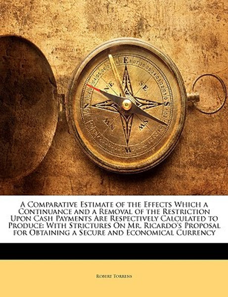 A Comparative Estimate of the Effects Which a Continuance and a Removal of the Restriction Upon Cash Payments Are Respectively Calculated to Produce: With Strictures on Mr. Ricardo's Proposal for Obtaining a Secure and Economical Currency