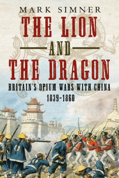 The Lion And The Dragon: Britain'S Opium Wars With China 1839-1860