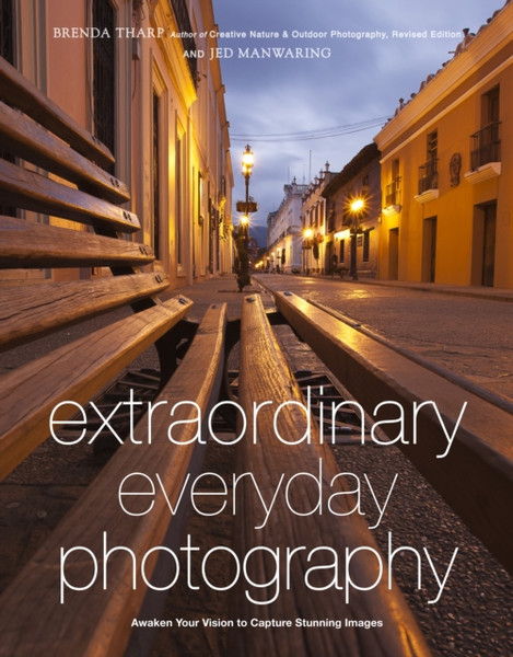 Extraordinary Everyday Photography: Awaken Your Vision To Create Stunning Images Wherever You Are