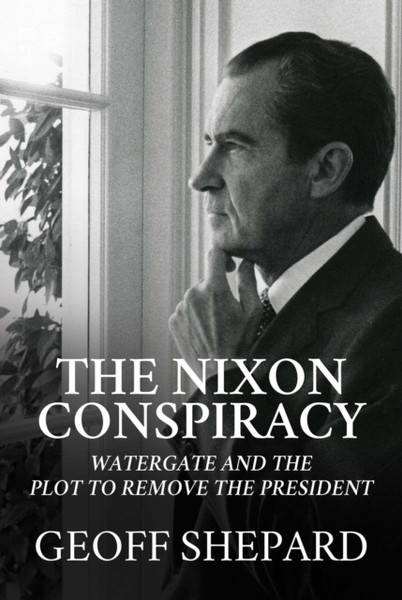 The Nixon Conspiracy: Watergate And The Plot To Remove The President