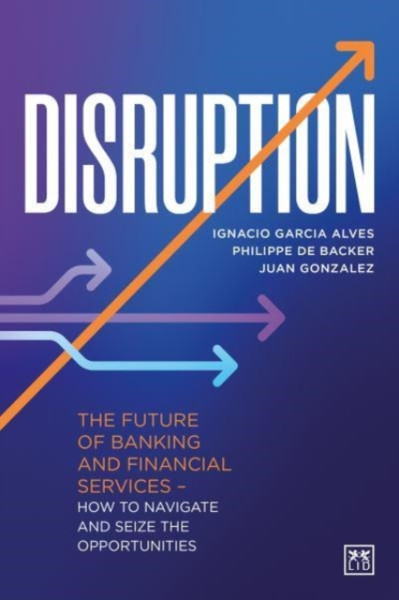 Disruption: The Future Of Banking And Financial Services - How To Navigate And Seize The Opportunities