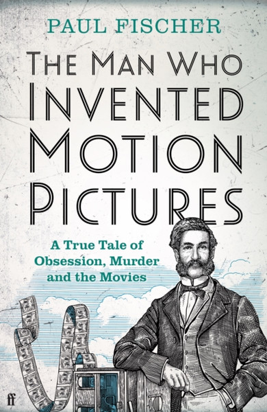 The Man Who Invented Motion Pictures: A True Tale Of Obsession, Murder And The Movies