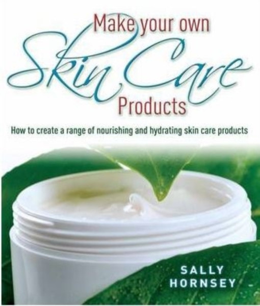 Make Your Own Skin Care Products: How To Create A Range Of Nourishing And Hydrating Skin Care Products