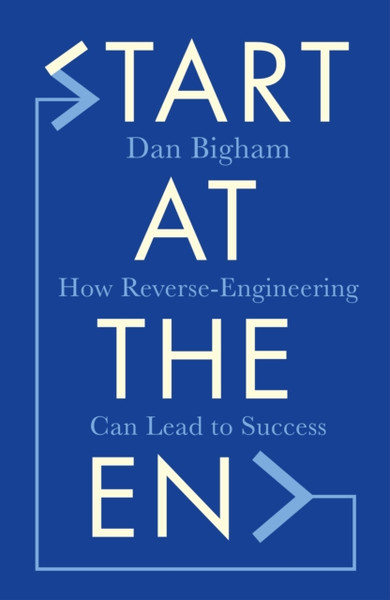 Start At The End: How Reverse-Engineering Can Lead To Success - 9781787396081