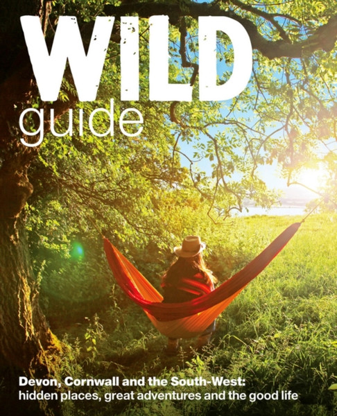 Wild Guide - Devon, Cornwall And South West: Hidden Places, Great Adventures And The Good Life (Including Somerset And Dorset)