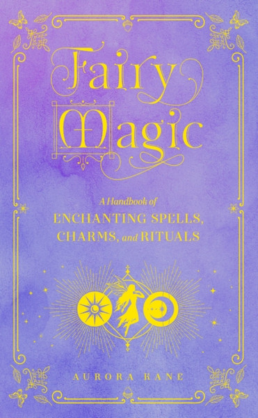 Fairy Magic: A Handbook Of Enchanting Spells, Charms, And Rituals