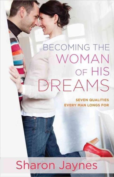 Becoming The Woman Of His Dreams: Seven Qualities Every Man Longs For