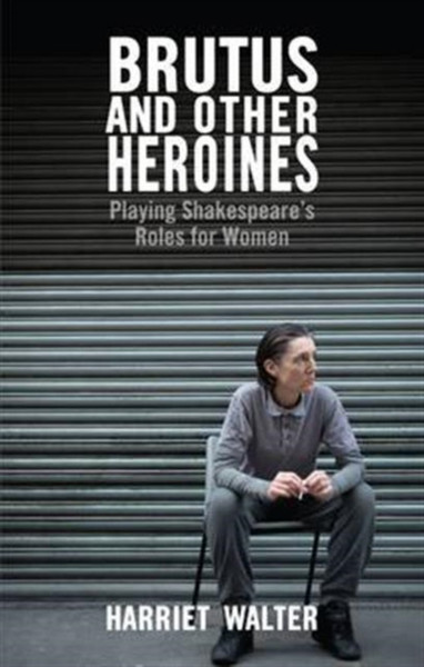 Brutus And Other Heroines: Playing Shakespeare'S Roles For Women