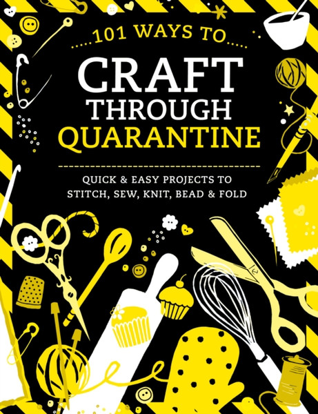 101 Ways To Craft Through Quarantine: Quick And Easy Projects To Stitch, Sew, Knit, Bead And Fold