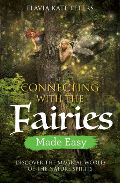 Connecting With The Fairies Made Easy: Discover The Magical World Of The Nature Spirits