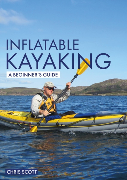 Inflatable Kayaking: A Beginner'S Guide: Buying, Learning & Exploring