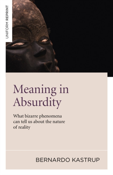 Meaning In Absurdity - What Bizarre Phenomena Can Tell Us About The Nature Of Reality