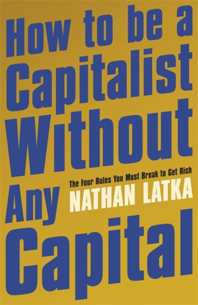 How To Be A Capitalist Without Any Capital: The Four Rules You Must Break To Get Rich