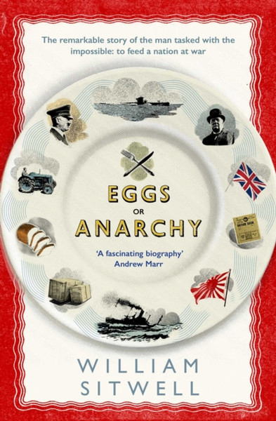 Eggs Or Anarchy: The Remarkable Story Of The Man Tasked With The Impossible: To Feed A Nation At War